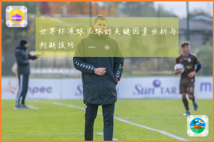 世界杯滚球买球的关键因素分析与判断技巧