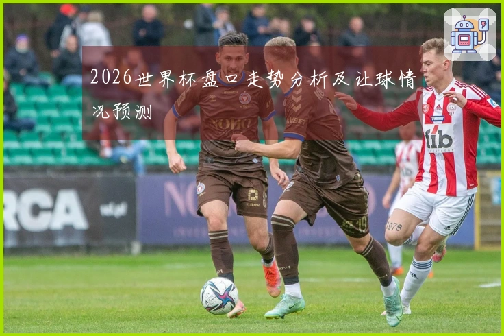 2026世界杯盘口走势分析及让球情况预测