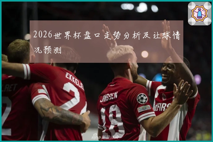 2026世界杯盘口走势分析及让球情况预测