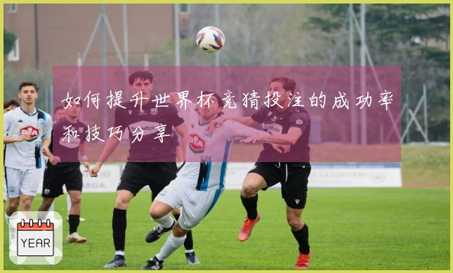 如何提升世界杯竞猜投注的成功率和技巧分享