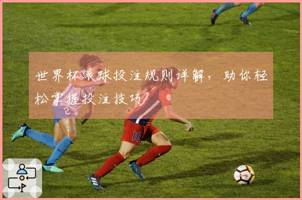 世界杯滚球投注规则详解，助你轻松掌握投注技巧