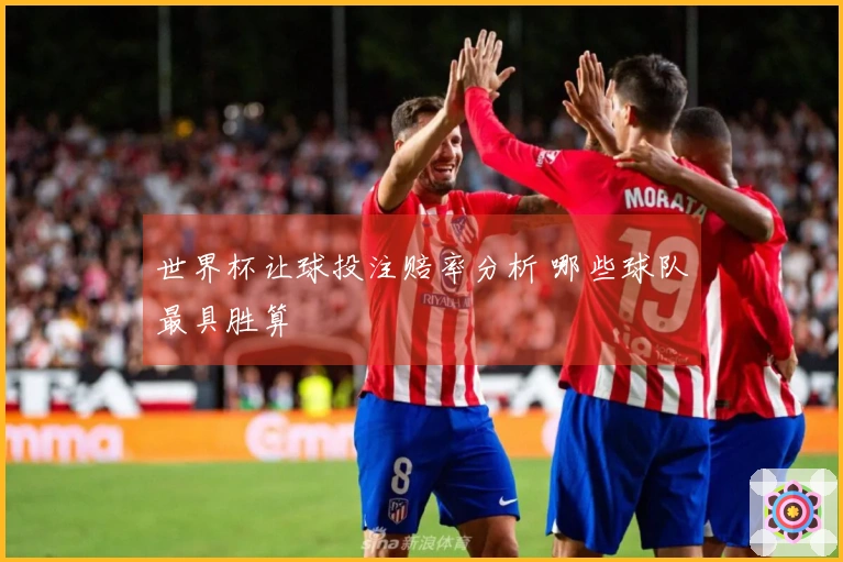 世界杯让球投注赔率分析 哪些球队最具胜算