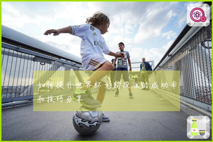 如何提升世界杯竞猜投注的成功率和技巧分享