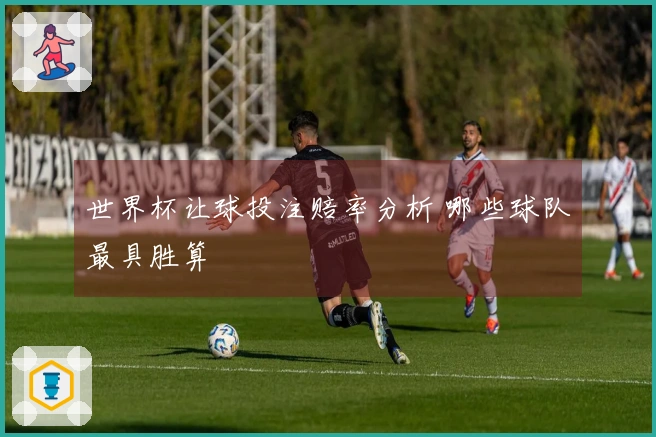 世界杯让球投注赔率分析 哪些球队最具胜算